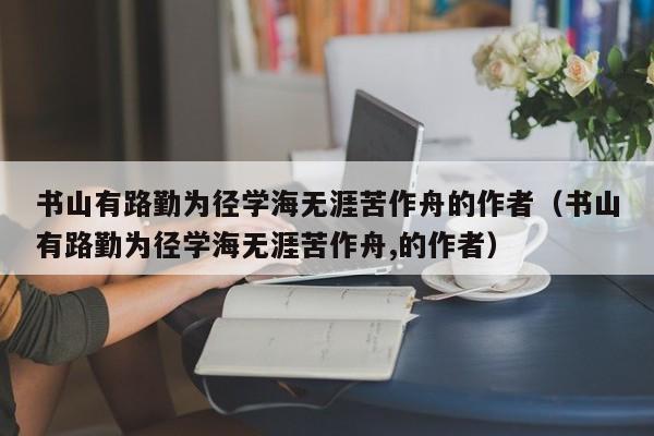 书山有路勤为径学海无涯苦作舟的作者(书山有路勤为径学海无涯苦作舟,的作者)
