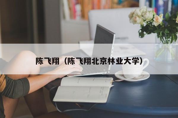 陈飞翔(陈飞翔北京林业大学)