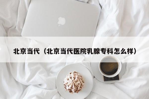 北京当代(北京当代医院乳腺专科怎么样)