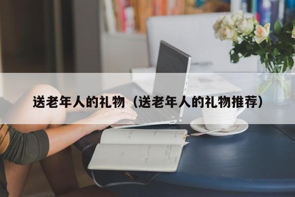 送老年人的礼物(送老年人的礼物推荐)