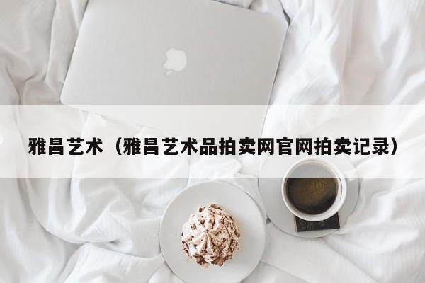 雅昌艺术(雅昌艺术品拍卖网官网拍卖记录)