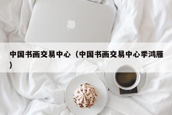 中国书画交易中心(中国书画交易中心季鸿雁)