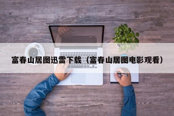 富春山居图迅雷下载(富春山居图电影观看)