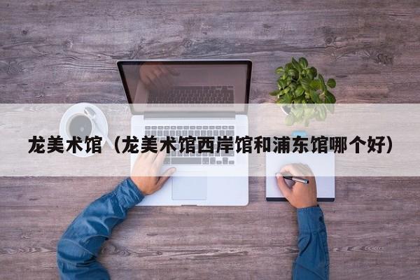 龙美术馆(龙美术馆西岸馆和浦东馆哪个好)