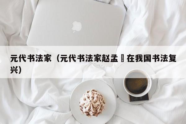 元代书法家(元代书法家赵孟頫在我国书法复兴)