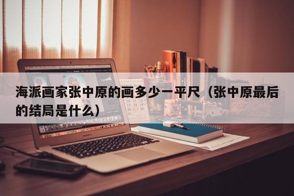 海派画家张中原的画多少一平尺(张中原最后的结局是什么)