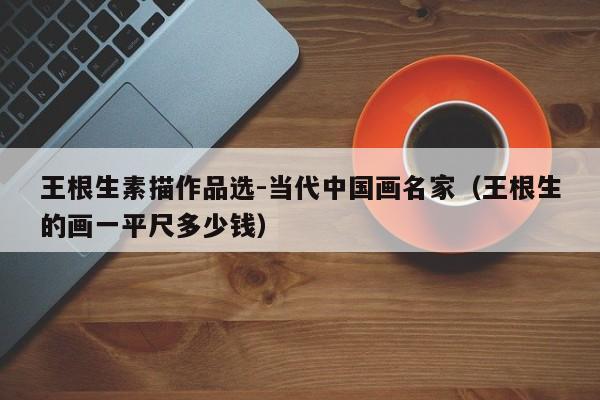 王根生素描作品选-当代中国画名家(王根生的画一平尺多少钱)