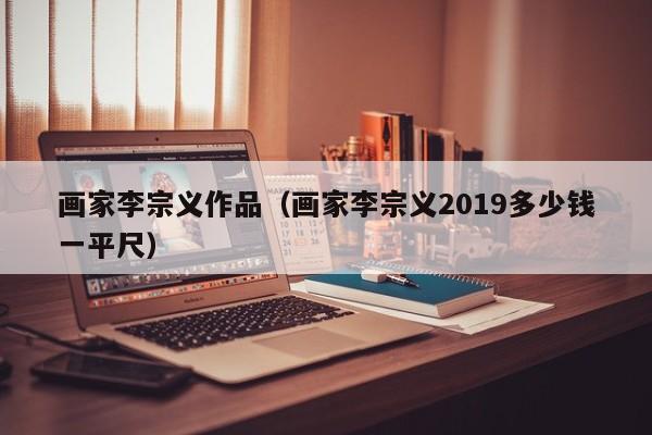画家李宗义作品(画家李宗义2019多少钱一平尺)