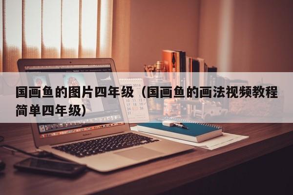 国画鱼的图片四年级(国画鱼的画法视频教程简单四年级)