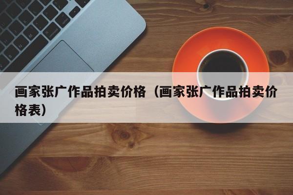 画家张广作品拍卖价格(画家张广作品拍卖价格表)