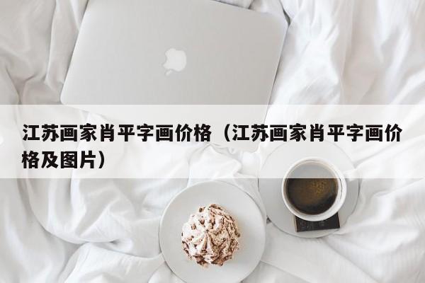 江苏画家肖平字画价格(江苏画家肖平字画价格及图片)