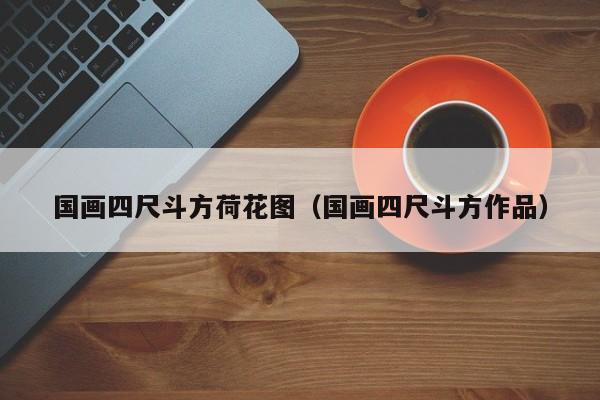 国画四尺斗方荷花图(国画四尺斗方作品)