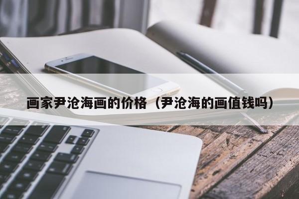 画家尹沧海画的价格(尹沧海的画值钱吗)