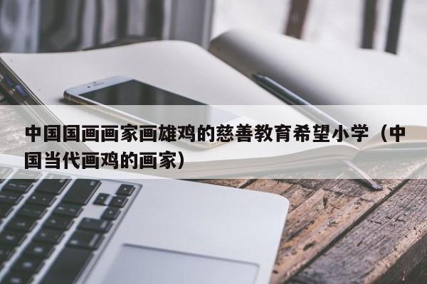 中国国画画家画雄鸡的慈善教育希望小学(中国当代画鸡的画家)