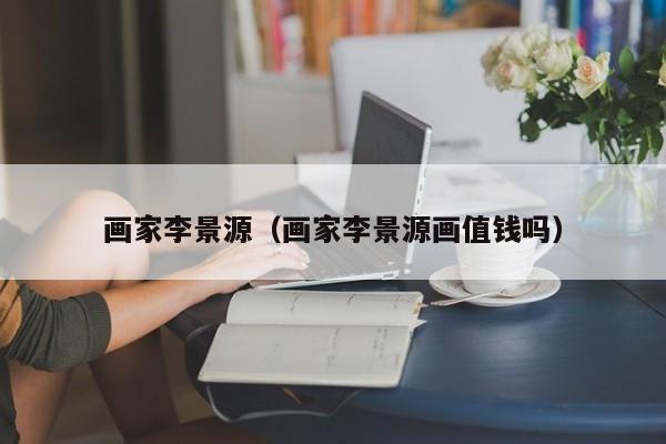 画家李景源(画家李景源画值钱吗)