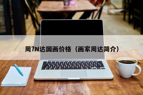 周?N达国画价格(画家周达简介)