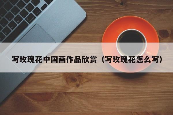 写玫瑰花中国画作品欣赏(写玫瑰花怎么写)