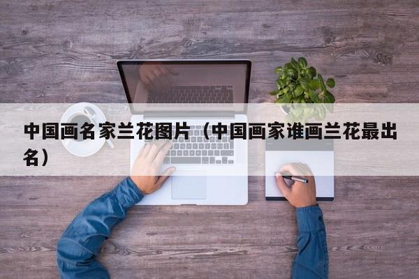 中国画名家兰花图片(中国画家谁画兰花最出名)