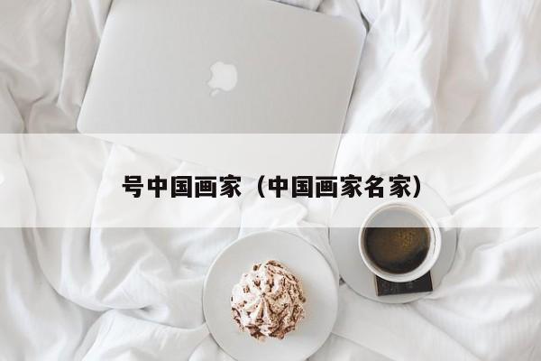 号中国画家(中国画家名家)