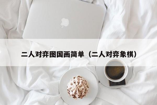 二人对弈图国画简单(二人对弈象棋)