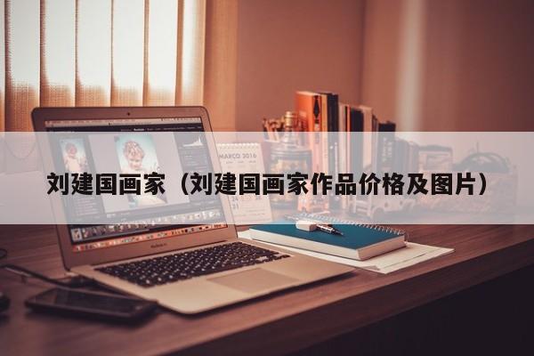 刘建国画家(刘建国画家作品价格及图片)