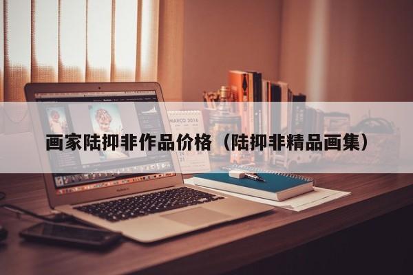 画家陆抑非作品价格(陆抑非精品画集)
