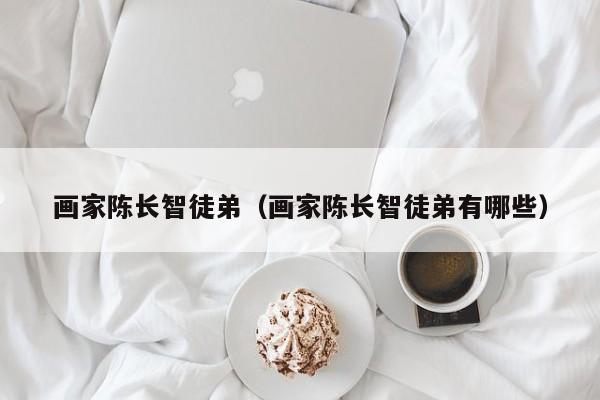 画家陈长智徒弟(画家陈长智徒弟有哪些)