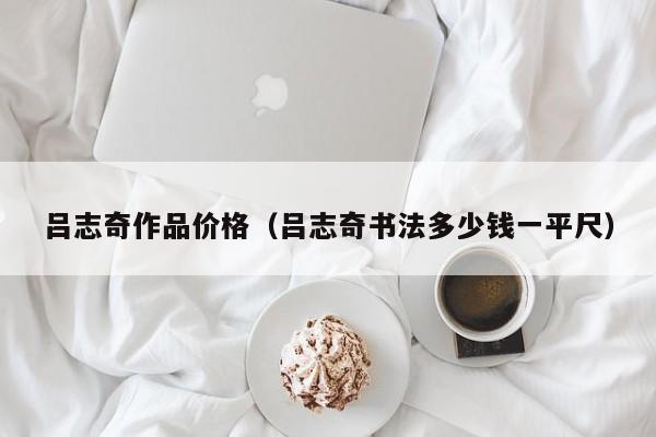 吕志奇作品价格(吕志奇书法多少钱一平尺)