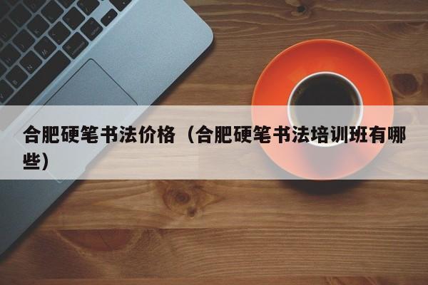 合肥硬笔书法价格(合肥硬笔书法培训班有哪些)