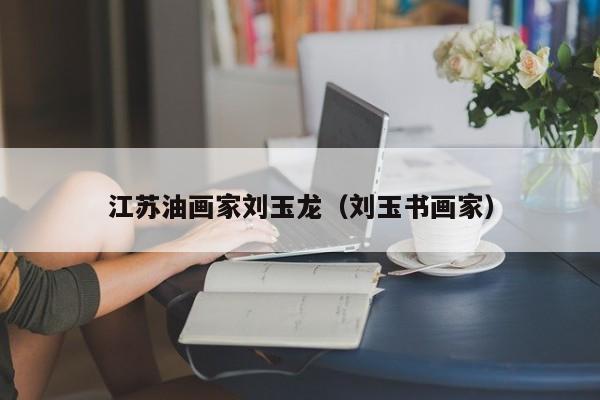 江苏油画家刘玉龙(刘玉书画家)