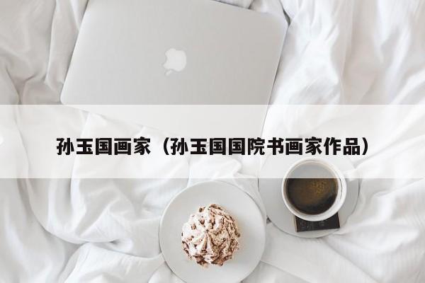 孙玉国画家(孙玉国国院书画家作品)