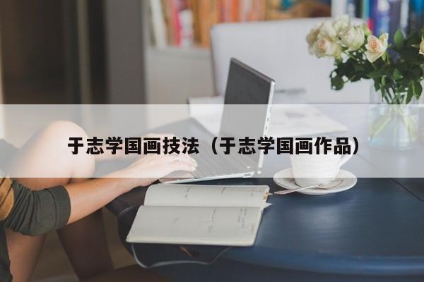 于志学国画技法(于志学国画作品)