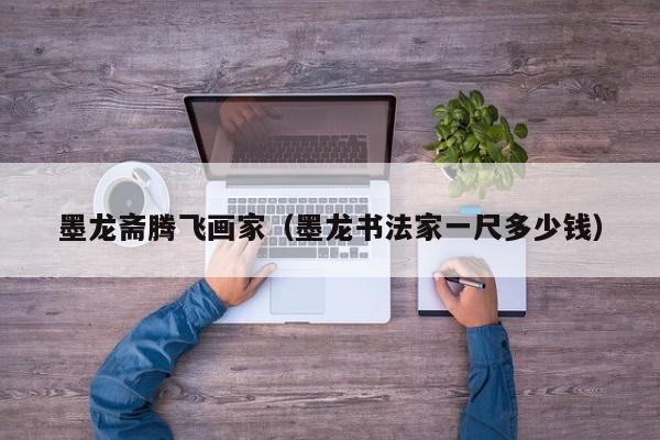 墨龙斋腾飞画家(墨龙书法家一尺多少钱)
