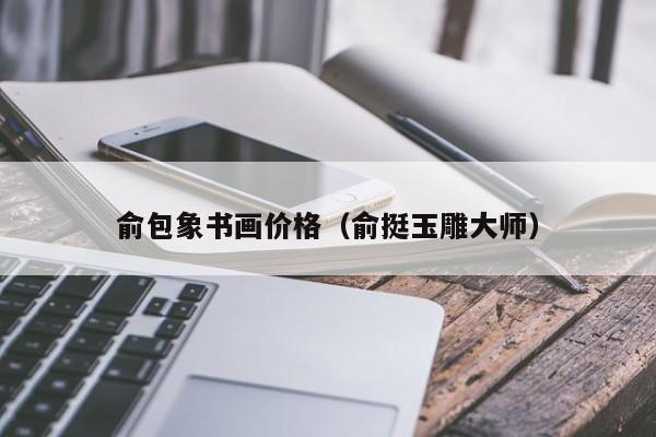 俞包象书画价格(俞挺玉雕大师)