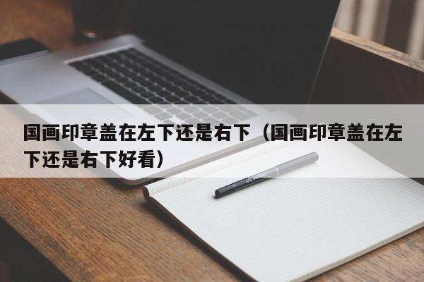 国画印章盖在左下还是右下(国画印章盖在左下还是右下好看)