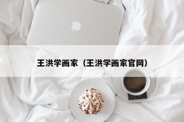 王洪学画家(王洪学画家官网)