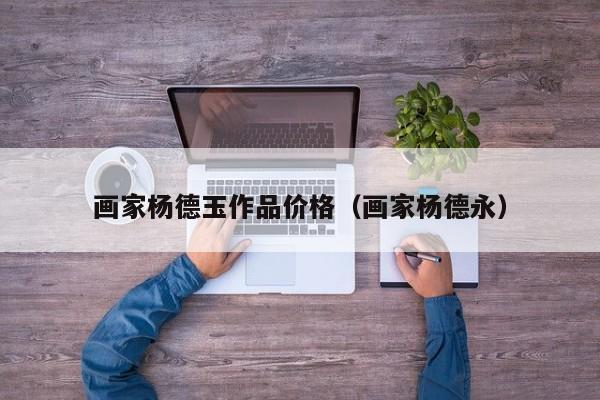 画家杨德玉作品价格(画家杨德永)