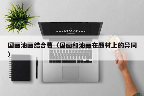 国画油画结合曹(国画和油画在题材上的异同)