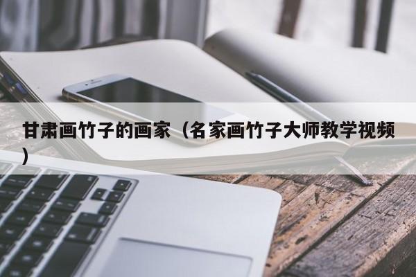 甘肃画竹子的画家(名家画竹子大师教学视频)