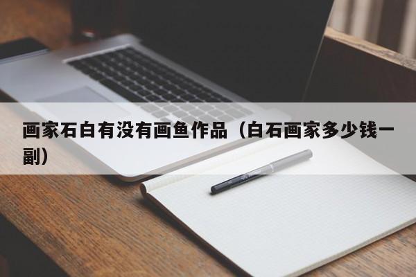 画家石白有没有画鱼作品(白石画家多少钱一副)