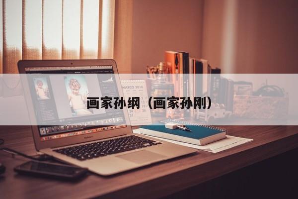 画家孙纲(画家孙刚)