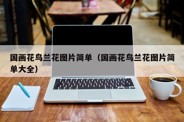 国画花鸟兰花图片简单(国画花鸟兰花图片简单大全)