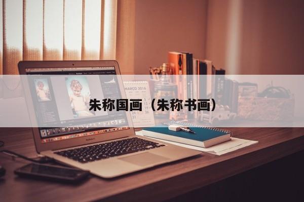 朱称国画(朱称书画)