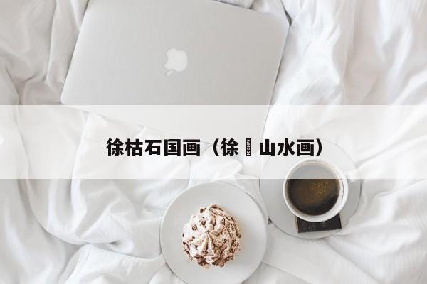 徐枯石国画(徐瑢山水画)