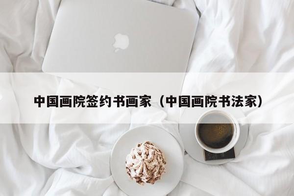 中国画院签约书画家(中国画院书法家)