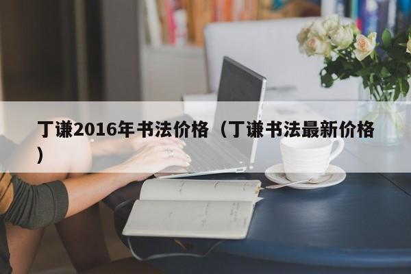 丁谦2016年书法价格(丁谦书法最新价格)