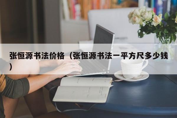 张恒源书法价格(张恒源书法一平方尺多少钱)