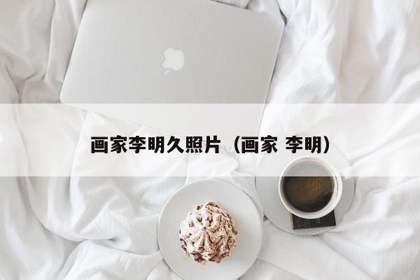 画家李明久照片(画家 李明)
