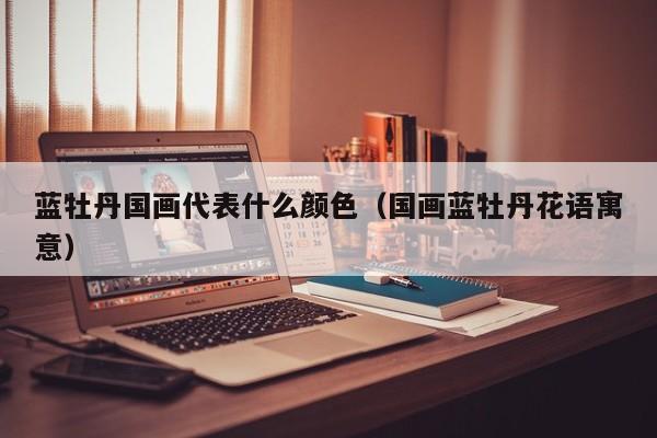 蓝牡丹国画代表什么颜色(国画蓝牡丹花语寓意)