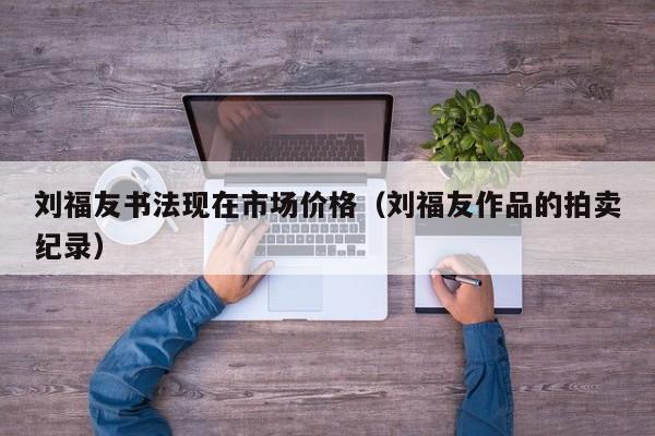 刘福友书法现在市场价格(刘福友作品的拍卖纪录)